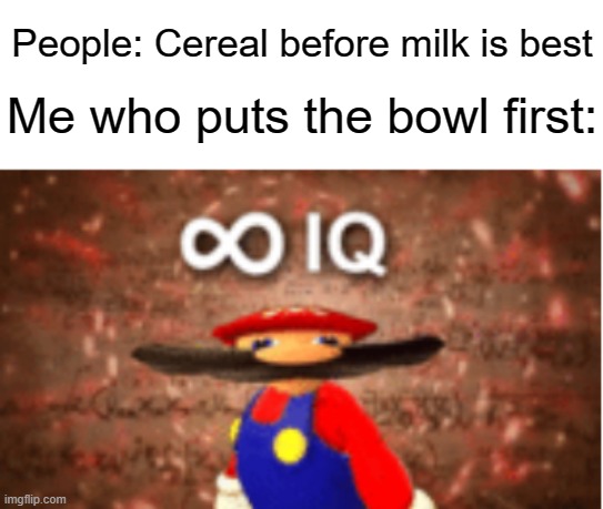 Infinity IQ right there | People: Cereal before milk is best; Me who puts the bowl first: | image tagged in infinite iq,memes,funny,idk what else to put here,oh wow are you actually reading these tags | made w/ Imgflip meme maker