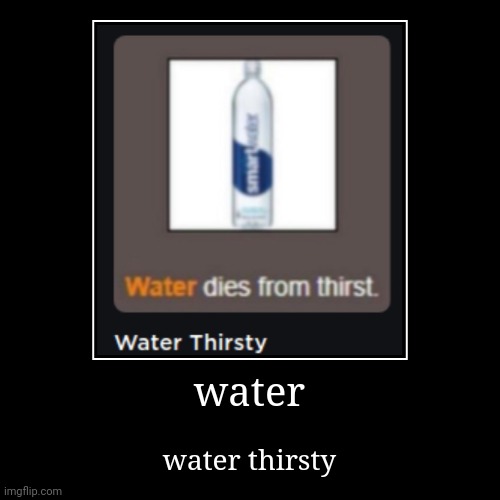 water | water thirsty | image tagged in funny,demotivationals | made w/ Imgflip demotivational maker