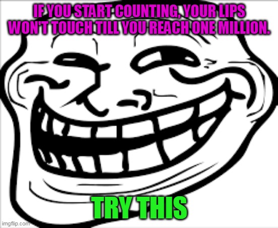 memez | IF YOU START COUNTING, YOUR LIPS WON'T TOUCH TILL YOU REACH ONE MILLION. TRY THIS | image tagged in memes | made w/ Imgflip meme maker