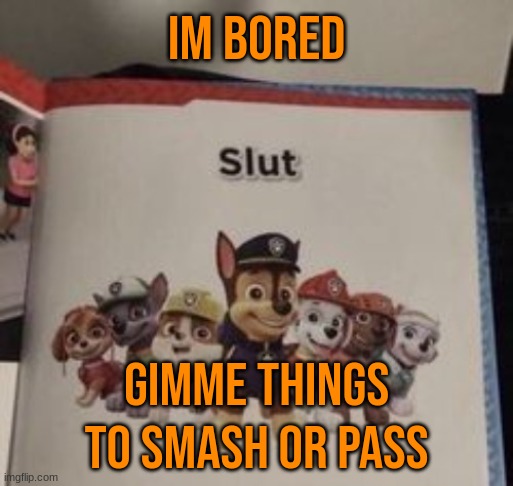 slut | IM BORED; GIMME THINGS TO SMASH OR PASS | image tagged in slut | made w/ Imgflip meme maker