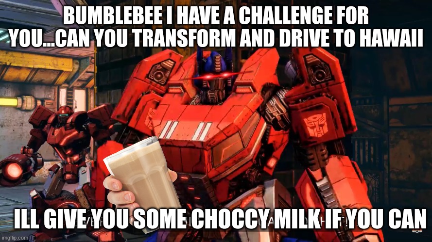 Bumblebee if you can do it i will ask hasbro to make a bumblebee game | BUMBLEBEE I HAVE A CHALLENGE FOR YOU...CAN YOU TRANSFORM AND DRIVE TO HAWAII; ILL GIVE YOU SOME CHOCCY MILK IF YOU CAN | image tagged in everyone on this planet can do that,so i guess you can say things are getting pretty serious | made w/ Imgflip meme maker