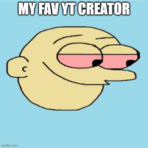 my favorite how bout u? | MY FAV YT CREATOR | image tagged in high boi | made w/ Imgflip meme maker