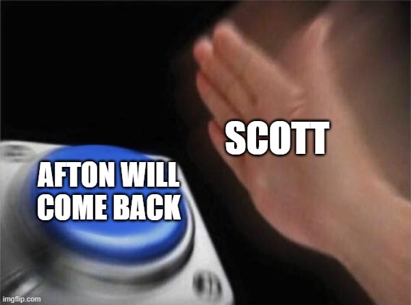 scott | SCOTT; AFTON WILL COME BACK | image tagged in memes,blank nut button | made w/ Imgflip meme maker