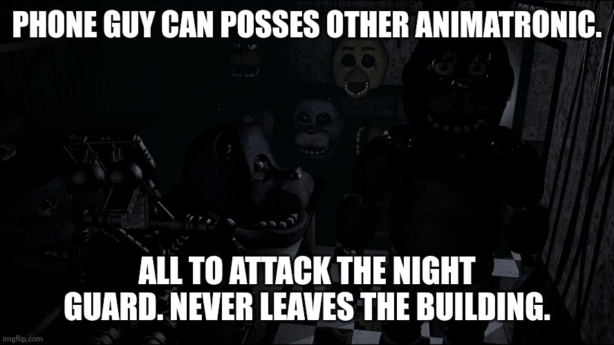 Anamatroniside. | PHONE GUY CAN POSSES OTHER ANIMATRONIC. ALL TO ATTACK THE NIGHT GUARD. NEVER LEAVES THE BUILDING. | image tagged in five,nafs,at,acoomba | made w/ Imgflip meme maker