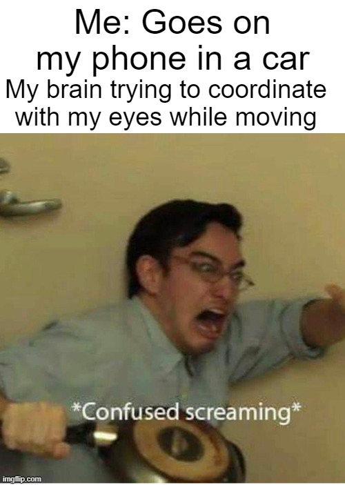 Does motion sickness get better, or do you just get used to it? | Me: Goes on my phone in a car; My brain trying to coordinate with my eyes while moving | image tagged in confused screaming | made w/ Imgflip meme maker