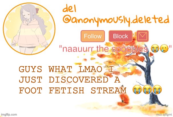 IM TOO TERRIFIED TO EVEN SHARE IT THOUGH BC IM AFRAID U GUYS WILL RAID | GUYS WHAT LMAO I JUST DISCOVERED A FOOT FETISH STREAM 😭😭😭 | image tagged in del announcement fall | made w/ Imgflip meme maker