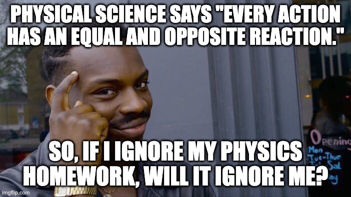 Im the thinker | PHYSICAL SCIENCE SAYS "EVERY ACTION HAS AN EQUAL AND OPPOSITE REACTION."; SO, IF I IGNORE MY PHYSICS HOMEWORK, WILL IT IGNORE ME? | image tagged in memes,roll safe think about it | made w/ Imgflip meme maker