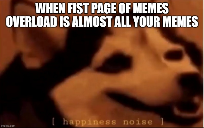 Im so HAPPT | WHEN FIST PAGE OF MEMES OVERLOAD IS ALMOST ALL YOUR MEMES | image tagged in hapiness noise | made w/ Imgflip meme maker