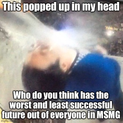 u | This popped up in my head; Who do you think has the worst and least successful future out of everyone in MSMG | image tagged in u | made w/ Imgflip meme maker