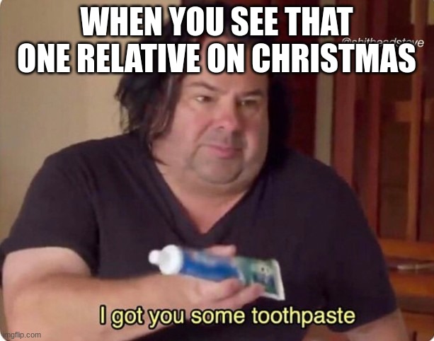 L | WHEN YOU SEE THAT ONE RELATIVE ON CHRISTMAS | image tagged in i got you some toothpaste | made w/ Imgflip meme maker