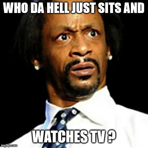 WHO DA HELL JUST SITS AND WATCHES TV ? | made w/ Imgflip meme maker