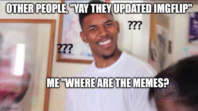 Black guy confused | OTHER PEOPLE, "YAY THEY UPDATED IMGFLIP"; ME "WHERE ARE THE MEMES? | image tagged in black guy confused | made w/ Imgflip meme maker