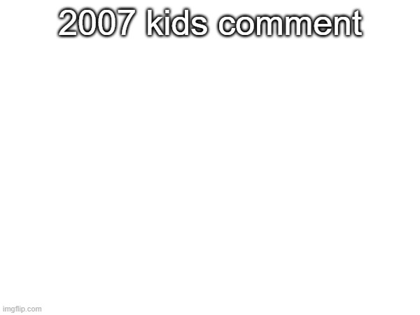 2007 kids comment | made w/ Imgflip meme maker