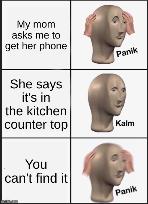 I always can't find it :( | My mom asks me to get her phone; She says it's in the kitchen counter top; You can't find it | image tagged in memes,panik kalm panik | made w/ Imgflip meme maker
