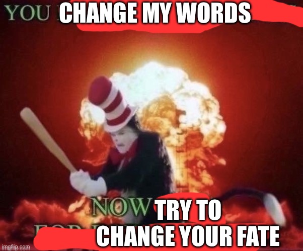 Beg for forgiveness | CHANGE MY WORDS TRY TO CHANGE YOUR FATE | image tagged in beg for forgiveness | made w/ Imgflip meme maker