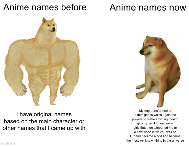 Funny | Anime names before; Anime names now; My dog transformed to a demigod in which I gain the powers to make anything I touch glow up until I meet some girls that then teleported me to a new world in which I was so OP and became a god and became the most wel known thing in the universe; I have original names based on the main character or other names that I came up with | image tagged in memes,buff doge vs cheems,anime,so true memes,funny,relatable | made w/ Imgflip meme maker