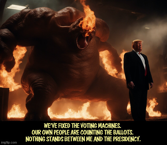 Oh, I wouldn't say that. | WE'VE FIXED THE VOTING MACHINES. 
OUR OWN PEOPLE ARE COUNTING THE BALLOTS. 
NOTHING STANDS BETWEEN ME AND THE PRESIDENCY. | image tagged in trump,rigged elections,surprise,monster | made w/ Imgflip meme maker