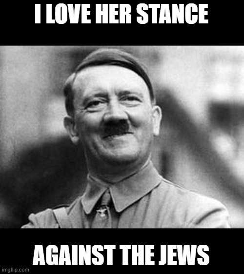 adolf hitler | I LOVE HER STANCE AGAINST THE JEWS | image tagged in adolf hitler | made w/ Imgflip meme maker