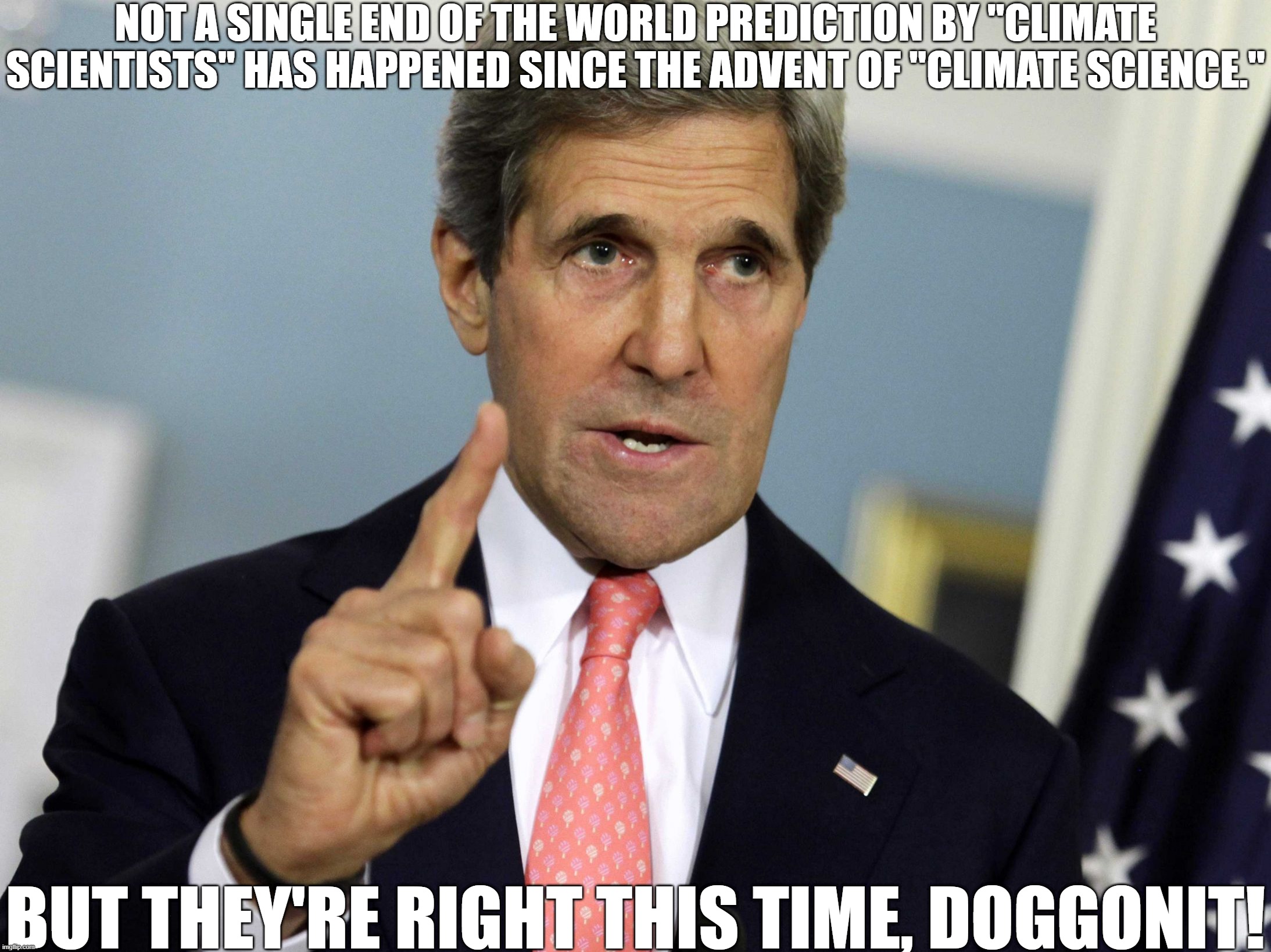 The Climate Narrative in a Nutshell | NOT A SINGLE END OF THE WORLD PREDICTION BY "CLIMATE SCIENTISTS" HAS HAPPENED SINCE THE ADVENT OF "CLIMATE SCIENCE."; BUT THEY'RE RIGHT THIS TIME, DOGGONIT! | image tagged in john kerry i was for it before i was against it,believe us this time,not grifting | made w/ Imgflip meme maker