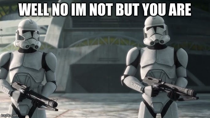 clone troopers | WELL NO IM NOT BUT YOU ARE | image tagged in clone troopers | made w/ Imgflip meme maker