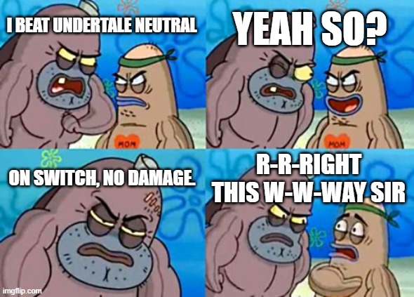 This is impossible. | YEAH SO? I BEAT UNDERTALE NEUTRAL; ON SWITCH, NO DAMAGE. R-R-RIGHT THIS W-W-WAY SIR | image tagged in memes,how tough are you,undertale,nintendo switch | made w/ Imgflip meme maker