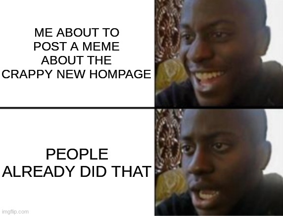 ANGER | ME ABOUT TO POST A MEME ABOUT THE CRAPPY NEW HOMPAGE; PEOPLE ALREADY DID THAT | image tagged in oh yeah oh no,damn it | made w/ Imgflip meme maker