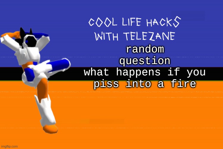 probably same shit as water but idk | random question
what happens if you piss into a fire | image tagged in cool life hacks with telezane | made w/ Imgflip meme maker