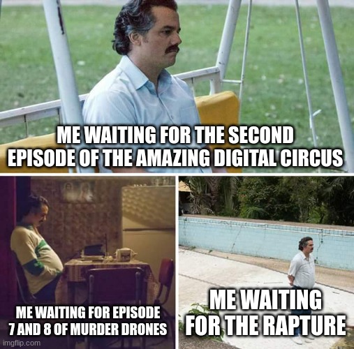 Anyone else feel like this? | ME WAITING FOR THE SECOND EPISODE OF THE AMAZING DIGITAL CIRCUS; ME WAITING FOR EPISODE 7 AND 8 OF MURDER DRONES; ME WAITING FOR THE RAPTURE | image tagged in memes,sad pablo escobar | made w/ Imgflip meme maker
