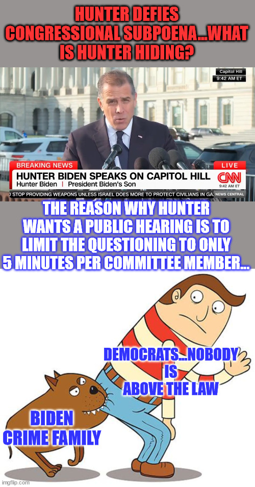 With liberty and justus for the career political criminals | HUNTER DEFIES CONGRESSIONAL SUBPOENA...WHAT IS HUNTER HIDING? THE REASON WHY HUNTER WANTS A PUBLIC HEARING IS TO LIMIT THE QUESTIONING TO ONLY 5 MINUTES PER COMMITTEE MEMBER... DEMOCRATS...NOBODY IS ABOVE THE LAW; BIDEN CRIME FAMILY | image tagged in biden,crime,family,hiding,truth,criminals | made w/ Imgflip meme maker