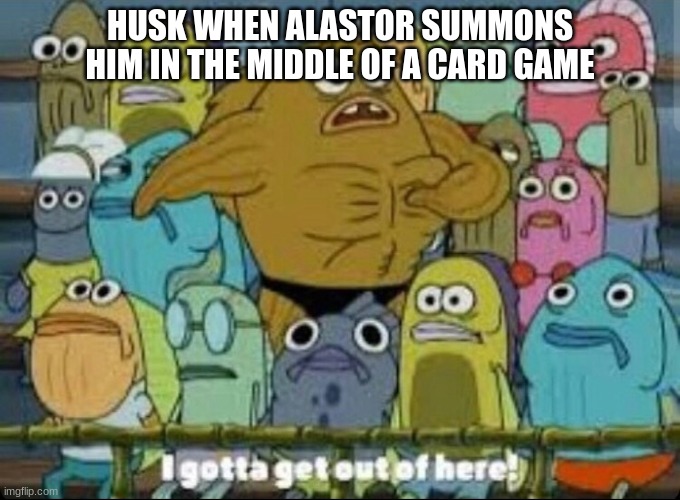 I gotta get outta here spongebob | HUSK WHEN ALASTOR SUMMONS HIM IN THE MIDDLE OF A CARD GAME | image tagged in i gotta get outta here spongebob,hazbin hotel | made w/ Imgflip meme maker