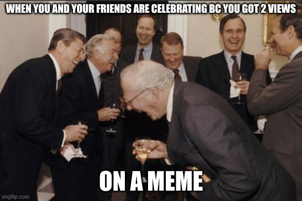 relatable? | WHEN YOU AND YOUR FRIENDS ARE CELEBRATING BC YOU GOT 2 VIEWS; ON A MEME | image tagged in memes,laughing men in suits | made w/ Imgflip meme maker