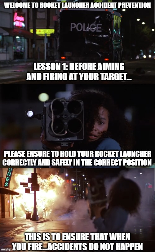 Rocket Launcher Accident Prevention Guide | WELCOME TO ROCKET LAUNCHER ACCIDENT PREVENTION; LESSON 1: BEFORE AIMING AND FIRING AT YOUR TARGET... PLEASE ENSURE TO HOLD YOUR ROCKET LAUNCHER CORRECTLY AND SAFELY IN THE CORRECT POSITION; THIS IS TO ENSURE THAT WHEN YOU FIRE...ACCIDENTS DO NOT HAPPEN | image tagged in commando,rae dawn chong,rocket launcher,police,van | made w/ Imgflip meme maker