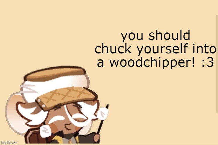 SmoreCookie jdjddbjdbdjdbdbdb | you should chuck yourself into a woodchipper! :3 | image tagged in smorecookie jdjddbjdbdjdbdbdb | made w/ Imgflip meme maker