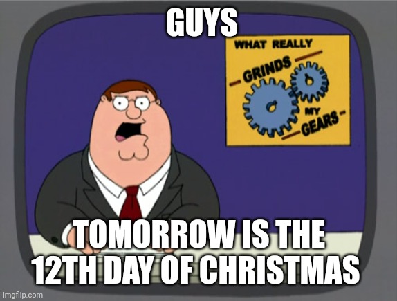 It is | GUYS; TOMORROW IS THE 12TH DAY OF CHRISTMAS | image tagged in memes,peter griffin news | made w/ Imgflip meme maker