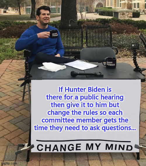 Give him a public hearing with no limit on the member questioning time... | If Hunter Biden is there for a public hearing then give it to him but change the rules so each committee member gets the time they need to ask questions... | image tagged in change my mind,hunter biden,congress,hearing | made w/ Imgflip meme maker
