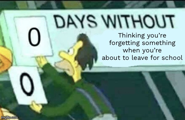 Me fr | Thinking you’re forgetting something when you’re about to leave for school | image tagged in 0 days without lenny simpsons | made w/ Imgflip meme maker