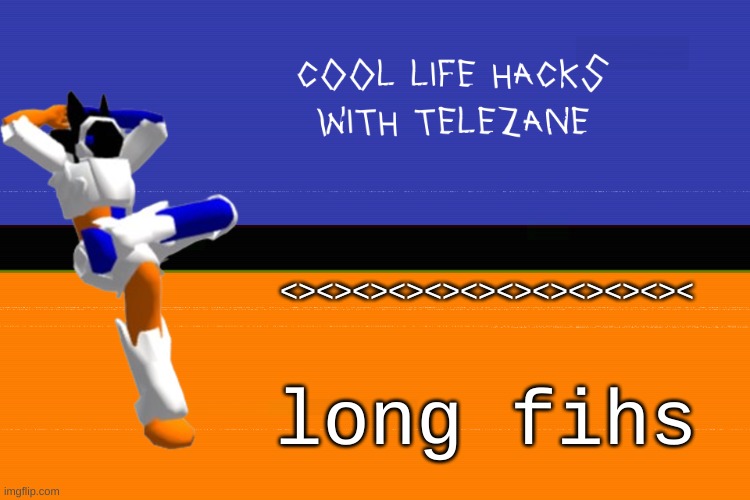 long fihs | <><><><><><><><><><><><; long fihs | image tagged in cool life hacks with telezane | made w/ Imgflip meme maker