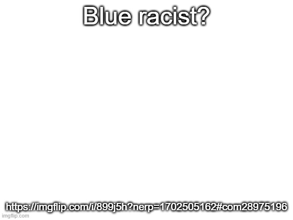 https://imgflip.com/i/899j5h?nerp=1702505162#com28975196 | Blue racist? https://imgflip.com/i/899j5h?nerp=1702505162#com28975196 | made w/ Imgflip meme maker