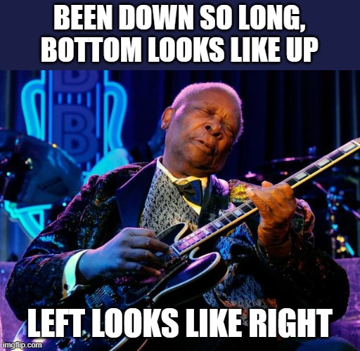 BB King | BEEN DOWN SO LONG, BOTTOM LOOKS LIKE UP LEFT LOOKS LIKE RIGHT | image tagged in bb king | made w/ Imgflip meme maker