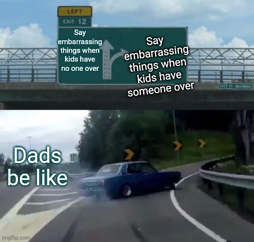 Left Exit 12 Off Ramp | Say embarrassing things when kids have someone over; Say embarrassing things when kids have no one over; Dads be like | image tagged in memes,left exit 12 off ramp | made w/ Imgflip meme maker