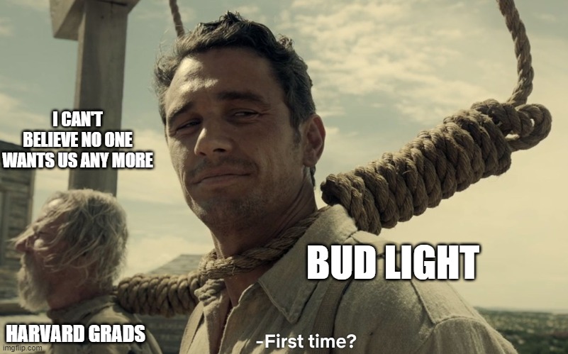 Harvard no more | I CAN'T BELIEVE NO ONE WANTS US ANY MORE; BUD LIGHT; HARVARD GRADS | image tagged in first time | made w/ Imgflip meme maker