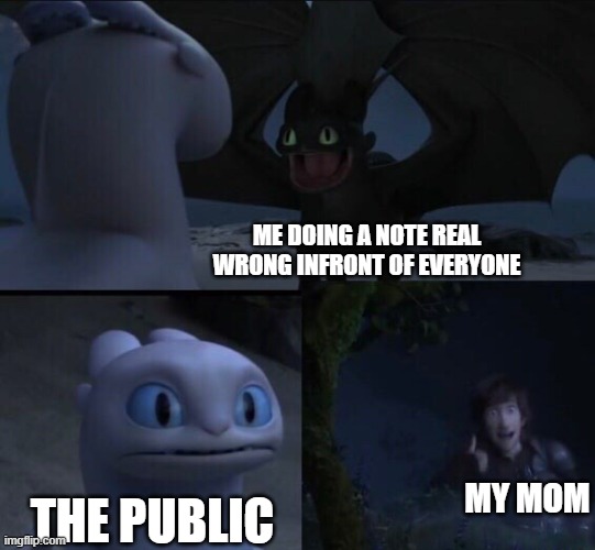 and a little meme bc y naut | ME DOING A NOTE REAL WRONG INFRONT OF EVERYONE; MY MOM; THE PUBLIC | image tagged in how to train your dragon 3,meme,funny,fr,relatable | made w/ Imgflip meme maker