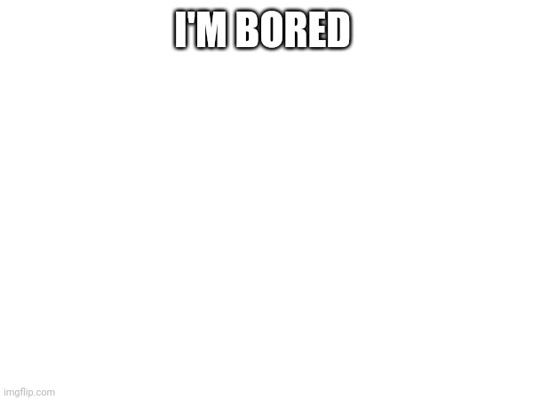 I'M BORED | made w/ Imgflip meme maker