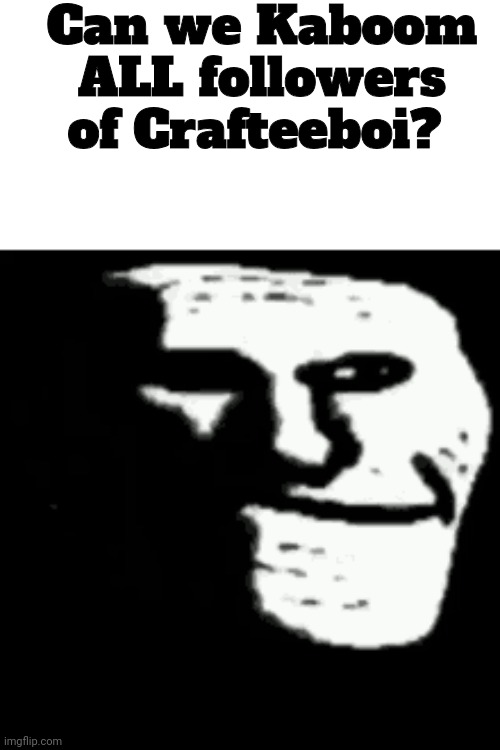 dark trollface | Can we Kaboom ALL followers of Crafteeboi? | image tagged in dark trollface | made w/ Imgflip meme maker