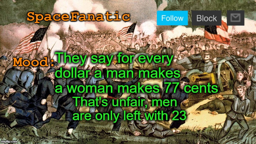 SpaceFanatic’s Civil War Announcement Template | They say for every dollar a man makes a woman makes 77 cents; That's unfair, men are only left with 23 | image tagged in spacefanatic s civil war announcement template | made w/ Imgflip meme maker