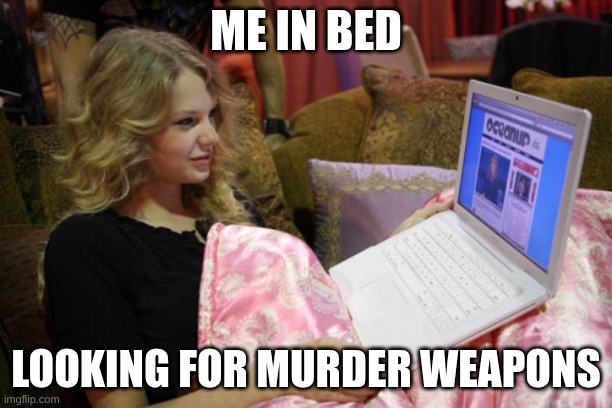 school caused this | ME IN BED; LOOKING FOR MURDER WEAPONS | image tagged in taylor swift on computer | made w/ Imgflip meme maker