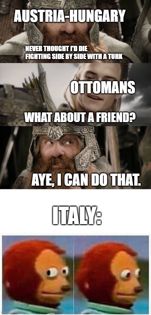 Don't trust Italy | AUSTRIA-HUNGARY; NEVER THOUGHT I'D DIE FIGHTING SIDE BY SIDE WITH A TURK; OTTOMANS; WHAT ABOUT A FRIEND? AYE, I CAN DO THAT. ITALY: | image tagged in aye i could do that blank,memes,monkey puppet | made w/ Imgflip meme maker