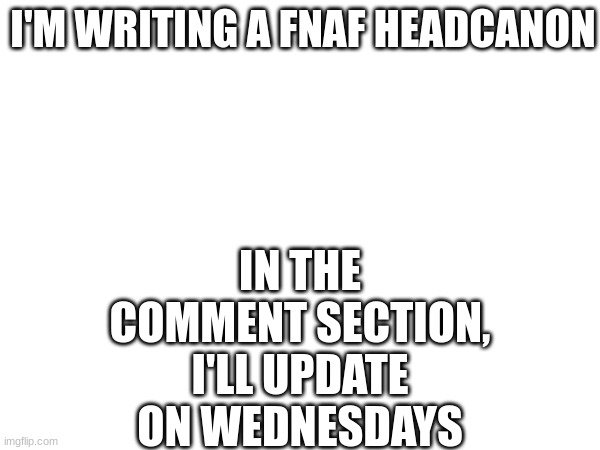 first 4 chapters in the comments | IN THE COMMENT SECTION, I'LL UPDATE ON WEDNESDAYS; I'M WRITING A FNAF HEADCANON | image tagged in headcanon,fnaf | made w/ Imgflip meme maker