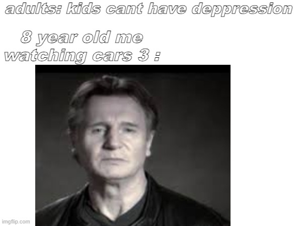 adults: kids cant have deppression; 8 year old me watching cars 3 : | image tagged in so true memes | made w/ Imgflip meme maker