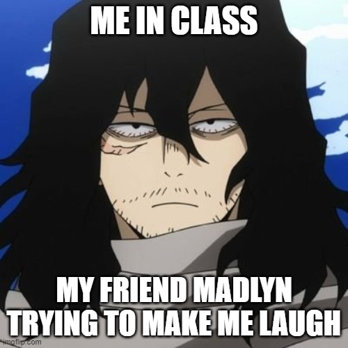 MY HERO ACADEMIA Mr Aizawa | ME IN CLASS; MY FRIEND MADLYN TRYING TO MAKE ME LAUGH | image tagged in my hero academia mr aizawa | made w/ Imgflip meme maker